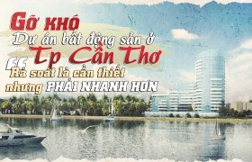 Gỡ khó cho dự án bất động sản ở TP Cần Thơ: Rà soát là cần thiết nhưng cần phải nhanh hơn