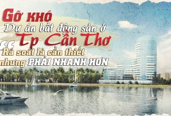 Gỡ khó cho dự án bất động sản ở TP Cần Thơ: Rà soát là cần thiết nhưng cần phải nhanh hơn